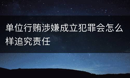 单位行贿涉嫌成立犯罪会怎么样追究责任