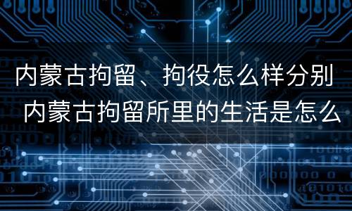 内蒙古拘留、拘役怎么样分别 内蒙古拘留所里的生活是怎么样的