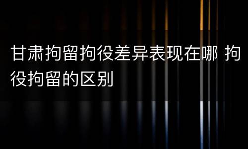 甘肃拘留拘役差异表现在哪 拘役拘留的区别
