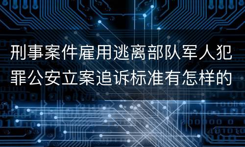 刑事案件雇用逃离部队军人犯罪公安立案追诉标准有怎样的规定