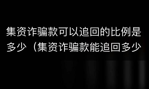 集资诈骗款可以追回的比例是多少（集资诈骗款能追回多少）