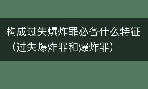 构成过失爆炸罪必备什么特征（过失爆炸罪和爆炸罪）