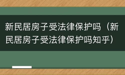 新民居房子受法律保护吗（新民居房子受法律保护吗知乎）