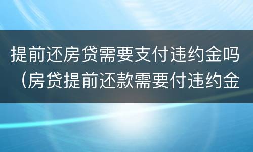 提前还房贷需要支付违约金吗（房贷提前还款需要付违约金）