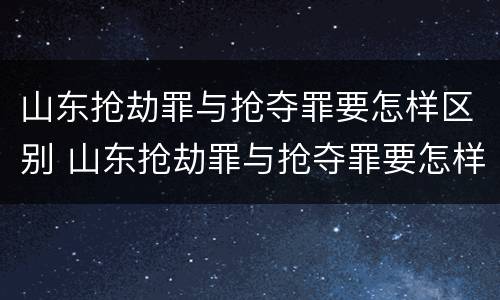 山东抢劫罪与抢夺罪要怎样区别 山东抢劫罪与抢夺罪要怎样区别判刑