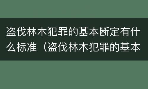 盗伐林木犯罪的基本断定有什么标准（盗伐林木犯罪的基本断定有什么标准吗）
