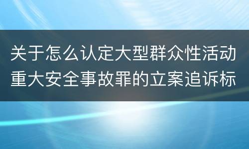 关于怎么认定大型群众性活动重大安全事故罪的立案追诉标准