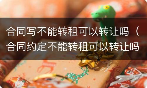 合同写不能转租可以转让吗（合同约定不能转租可以转让吗）