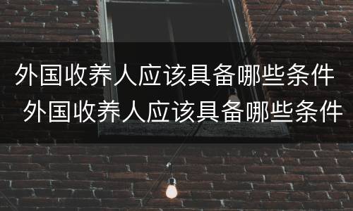 外国收养人应该具备哪些条件 外国收养人应该具备哪些条件和要求
