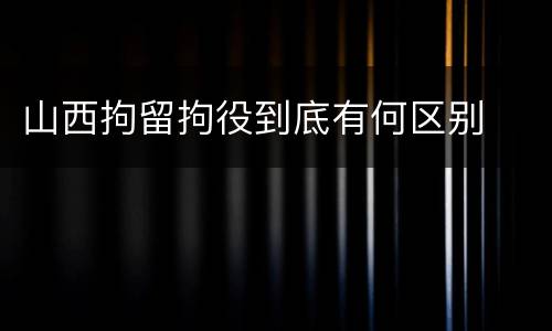 山西拘留拘役到底有何区别