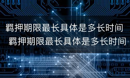 羁押期限最长具体是多长时间 羁押期限最长具体是多长时间的