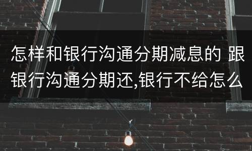 怎样和银行沟通分期减息的 跟银行沟通分期还,银行不给怎么办