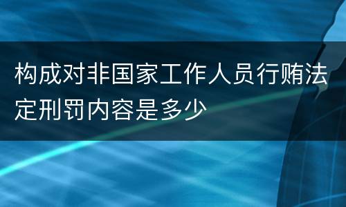 构成对非国家工作人员行贿法定刑罚内容是多少