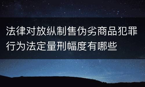 法律对放纵制售伪劣商品犯罪行为法定量刑幅度有哪些