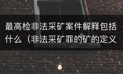 最高检非法采矿案件解释包括什么（非法采矿罪的矿的定义）