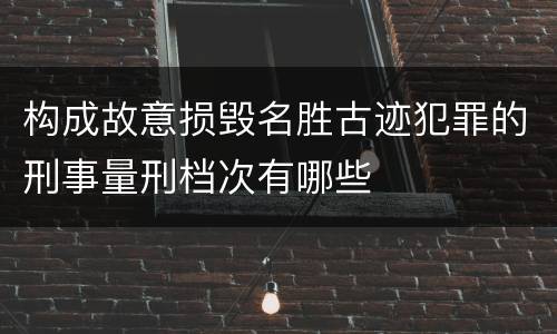 构成故意损毁名胜古迹犯罪的刑事量刑档次有哪些