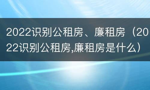 2022识别公租房、廉租房（2022识别公租房,廉租房是什么）