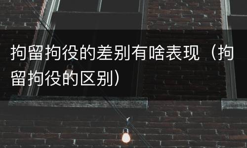 拘留拘役的差别有啥表现（拘留拘役的区别）