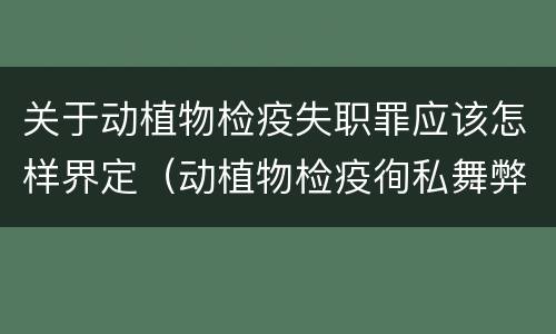 关于动植物检疫失职罪应该怎样界定（动植物检疫徇私舞弊罪与动植物检疫失职罪的区别在于）