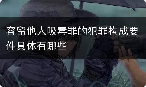 容留他人吸毒罪的犯罪构成要件具体有哪些