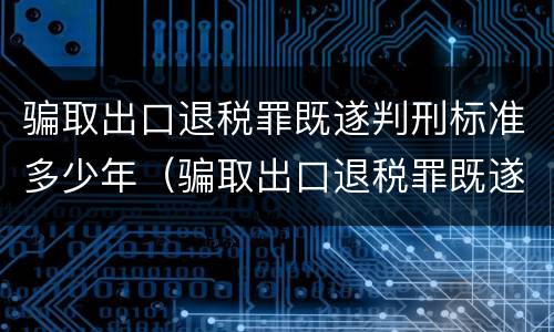 骗取出口退税罪既遂判刑标准多少年（骗取出口退税罪既遂判刑标准多少年内）