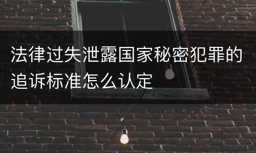 法律过失泄露国家秘密犯罪的追诉标准怎么认定