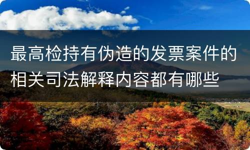 最高检持有伪造的发票案件的相关司法解释内容都有哪些
