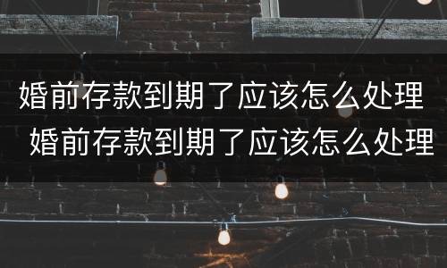 婚前存款到期了应该怎么处理 婚前存款到期了应该怎么处理好
