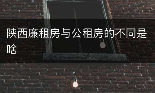 陕西廉租房与公租房的不同是啥