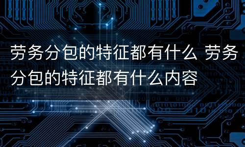 劳务分包的特征都有什么 劳务分包的特征都有什么内容