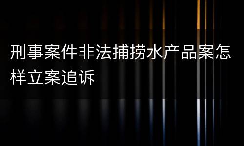 刑事案件非法捕捞水产品案怎样立案追诉