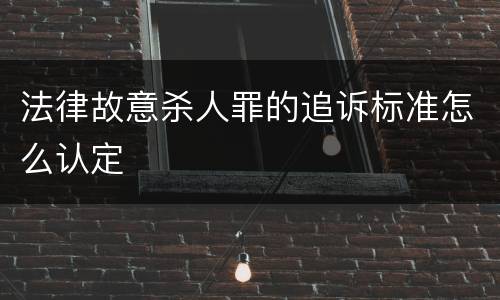 法律故意杀人罪的追诉标准怎么认定