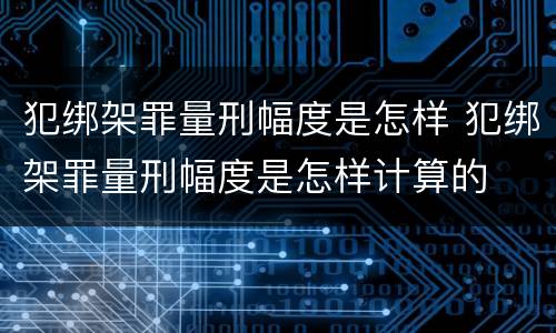 犯绑架罪量刑幅度是怎样 犯绑架罪量刑幅度是怎样计算的