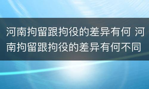 河南拘留跟拘役的差异有何 河南拘留跟拘役的差异有何不同