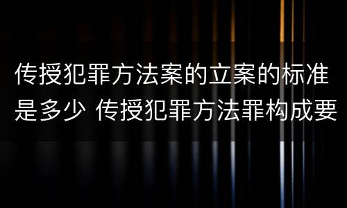 传授犯罪方法案的立案的标准是多少 传授犯罪方法罪构成要件