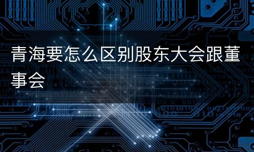 青海要怎么区别股东大会跟董事会