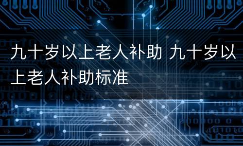 九十岁以上老人补助 九十岁以上老人补助标准