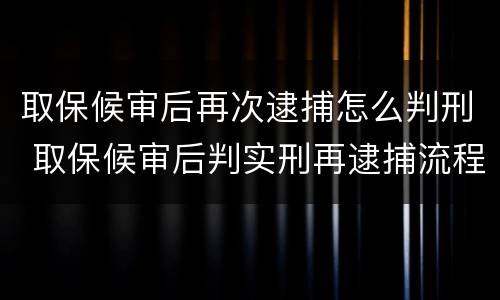 取保候审后再次逮捕怎么判刑 取保候审后判实刑再逮捕流程