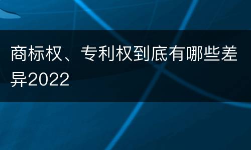 商标权、专利权到底有哪些差异2022