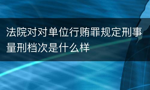 法院对对单位行贿罪规定刑事量刑档次是什么样