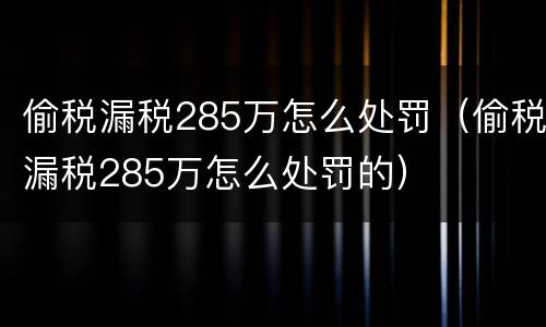 偷税漏税285万怎么处罚（偷税漏税285万怎么处罚的）