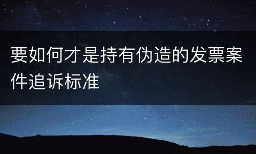 要如何才是持有伪造的发票案件追诉标准