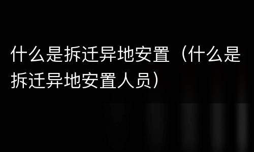 什么是拆迁异地安置（什么是拆迁异地安置人员）