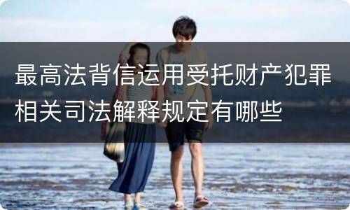 最高法背信运用受托财产犯罪相关司法解释规定有哪些