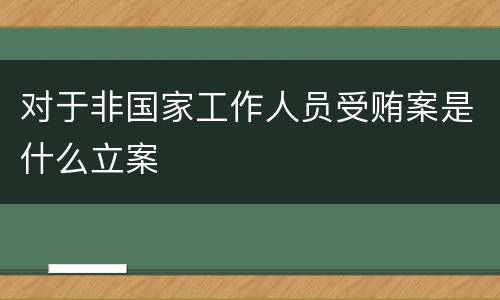 对于非国家工作人员受贿案是什么立案