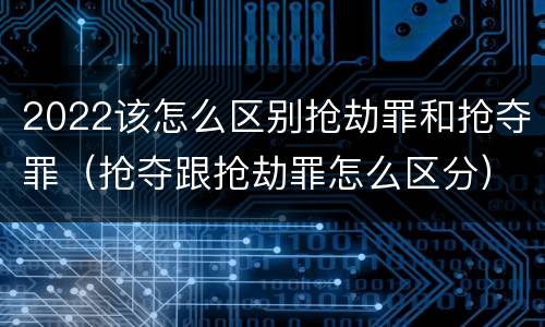 2022该怎么区别抢劫罪和抢夺罪（抢夺跟抢劫罪怎么区分）