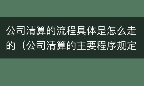 公司清算的流程具体是怎么走的（公司清算的主要程序规定）