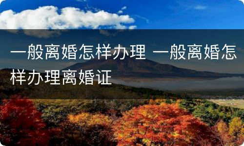 一般离婚怎样办理 一般离婚怎样办理离婚证