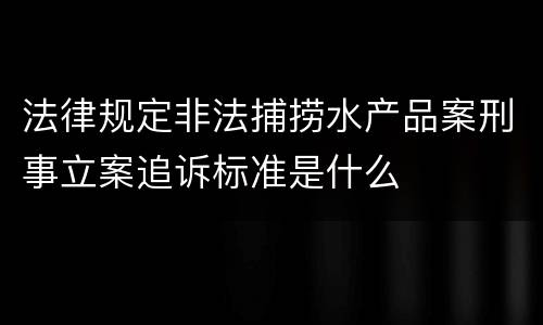 法律规定非法捕捞水产品案刑事立案追诉标准是什么