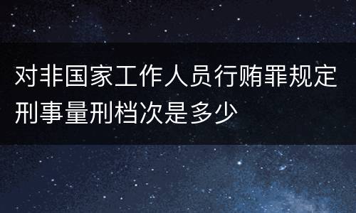 对非国家工作人员行贿罪规定刑事量刑档次是多少